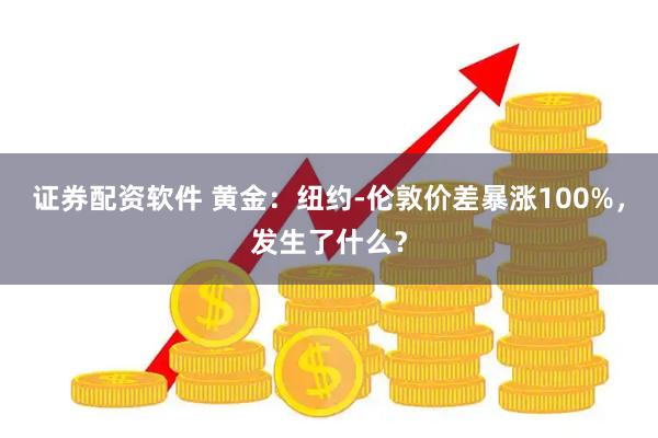 证券配资软件 黄金：纽约-伦敦价差暴涨100%，发生了什么？