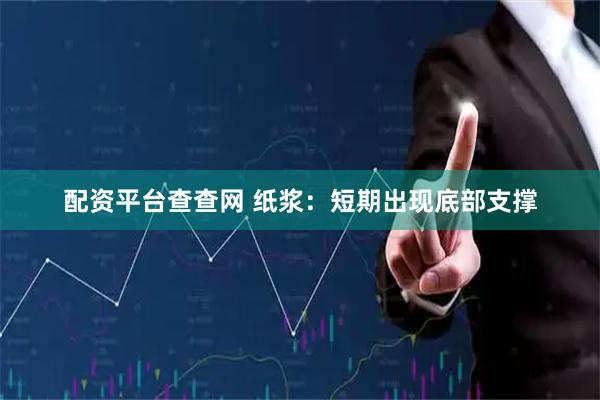 配资平台查查网 纸浆：短期出现底部支撑