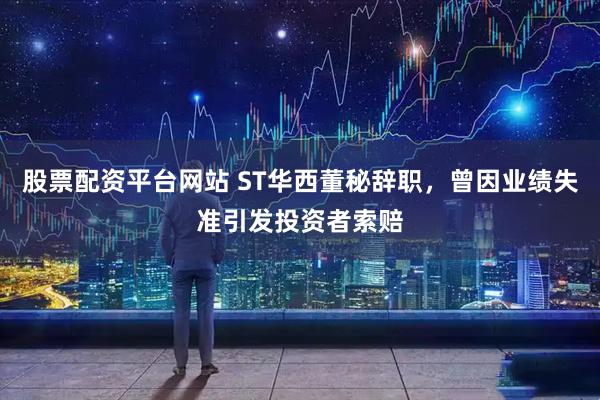 股票配资平台网站 ST华西董秘辞职，曾因业绩失准引发投资者索赔