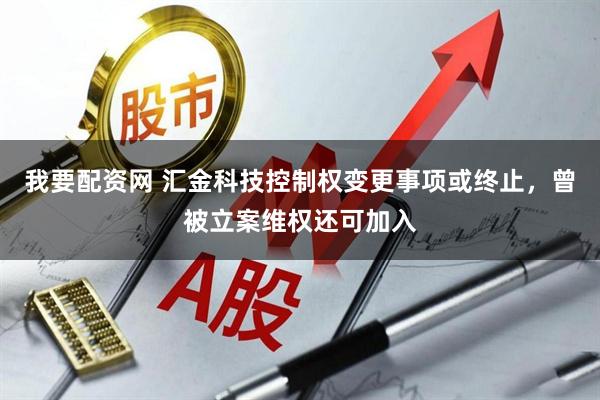 我要配资网 汇金科技控制权变更事项或终止，曾被立案维权还可加入
