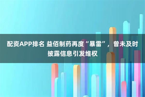 配资APP排名 益佰制药再度“暴雷”，曾未及时披露信息引发维权