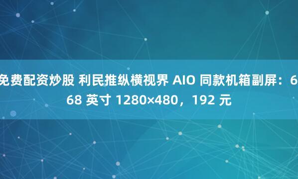 免费配资炒股 利民推纵横视界 AIO 同款机箱副屏：6.68 英寸 1280×480，192 元