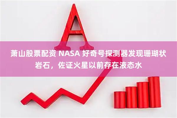 萧山股票配资 NASA 好奇号探测器发现珊瑚状岩石，佐证火星以前存在液态水