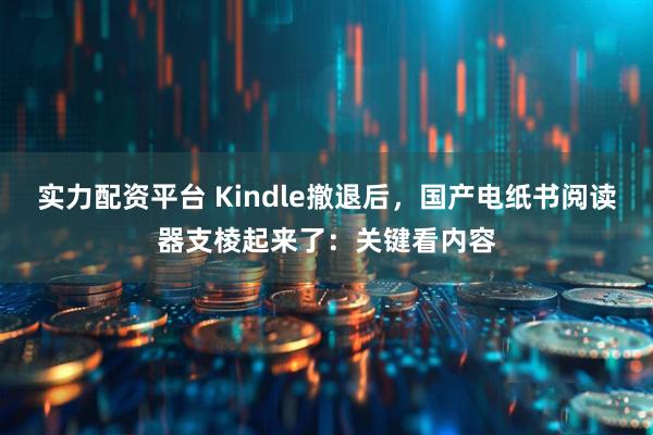 实力配资平台 Kindle撤退后，国产电纸书阅读器支棱起来了：关键看内容