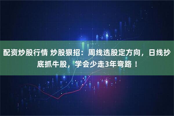 配资炒股行情 炒股狠招：周线选股定方向，日线抄底抓牛股，学会少走3年弯路 ！