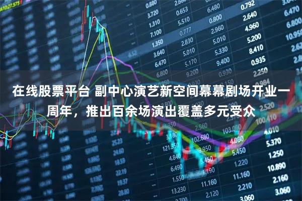 在线股票平台 副中心演艺新空间幕幕剧场开业一周年，推出百余场演出覆盖多元受众