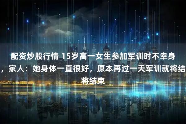 配资炒股行情 15岁高一女生参加军训时不幸身亡，家人：她身体一直很好，原本再过一天军训就将结束