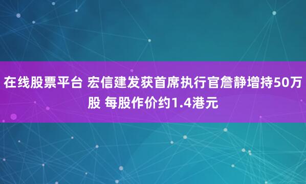 在线股票平台 宏信建发获首席执行官詹静增持50万股 每股作价约1.4港元