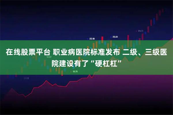 在线股票平台 职业病医院标准发布 二级、三级医院建设有了“硬杠杠”