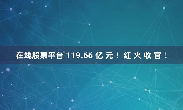 在线股票平台 119.66 亿 元 !红 火 收 官 !