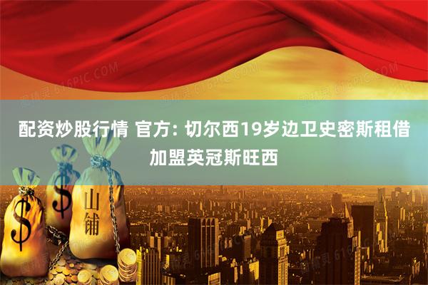 配资炒股行情 官方: 切尔西19岁边卫史密斯租借加盟英冠斯旺西