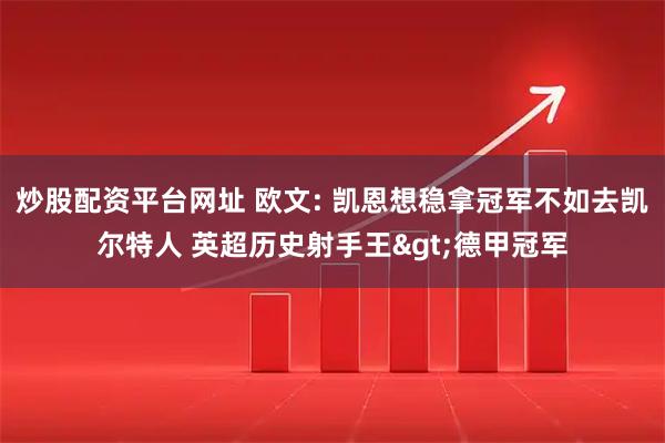 炒股配资平台网址 欧文: 凯恩想稳拿冠军不如去凯尔特人 英超历史射手王>德甲冠军