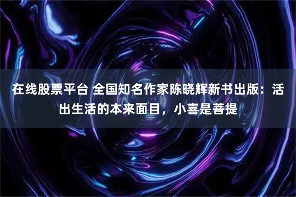 在线股票平台 全国知名作家陈晓辉新书出版:活出生活的本来面目,小喜是菩提