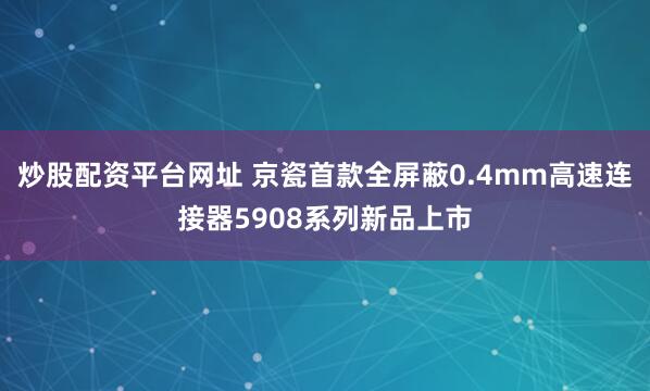 炒股配资平台网址 京瓷首款全屏蔽0.4mm高速连接器5908系列新品上市