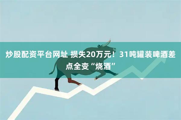 炒股配资平台网址 损失20万元！31吨罐装啤酒差点全变“烧酒”