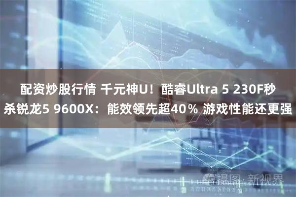 配资炒股行情 千元神U！酷睿Ultra 5 230F秒杀锐龙5 9600X：能效领先超40％ 游戏性能还更强