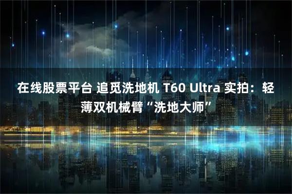 在线股票平台 追觅洗地机 T60 Ultra 实拍:轻薄双机械臂“洗地大师”