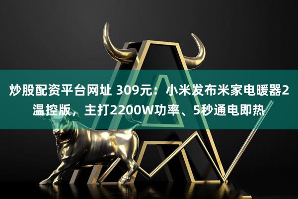 炒股配资平台网址 309元:小米发布米家电暖器2温控版,主打2200W功率、5秒通电即热