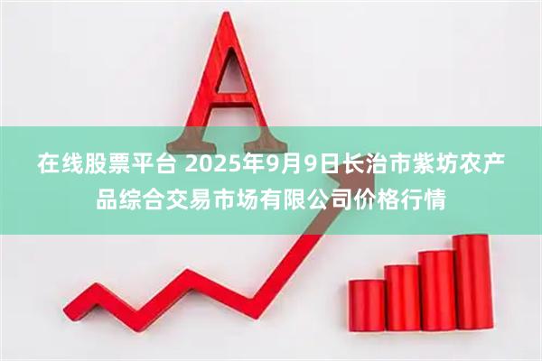 在线股票平台 2025年9月9日长治市紫坊农产品综合交易市场有限公司价格行情