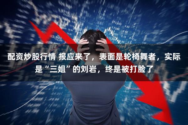 配资炒股行情 报应来了,表面是轮椅舞者,实际是“三姐”的刘岩,终是被打脸了