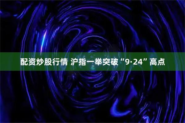 配资炒股行情 沪指一举突破“9·24”高点