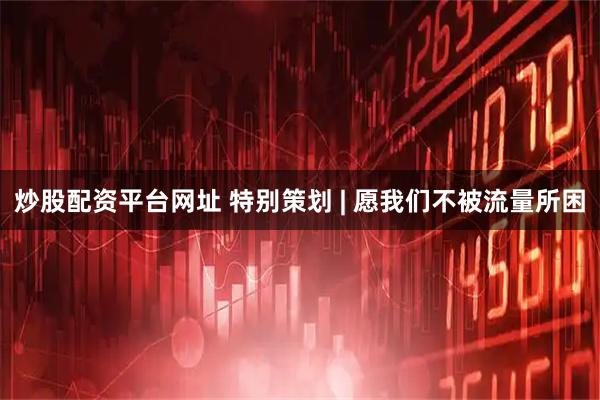 炒股配资平台网址 特别策划 | 愿我们不被流量所困