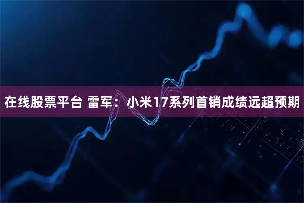 在线股票平台 雷军：小米17系列首销成绩远超预期