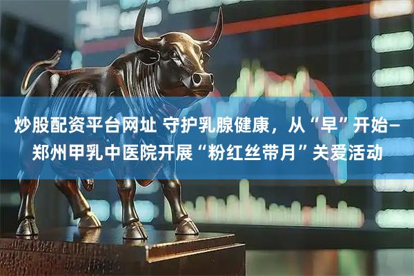 炒股配资平台网址 守护乳腺健康,从“早”开始—郑州甲乳中医院开展“粉红丝带月”关爱活动