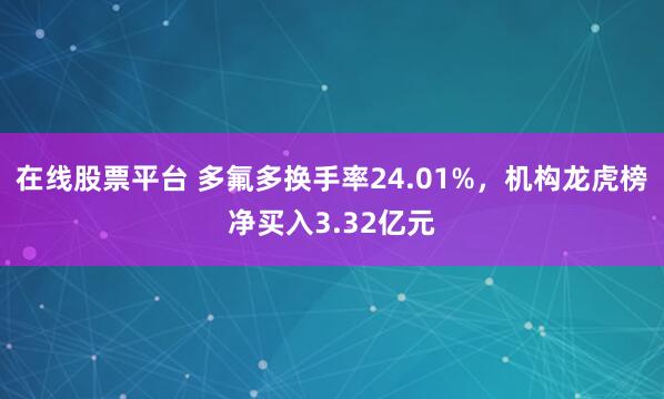 在线股票平台 多氟多换手率24.01%,机构龙虎榜净买入3.32亿元
