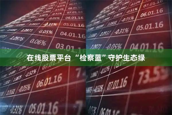 在线股票平台 “检察蓝”守护生态绿