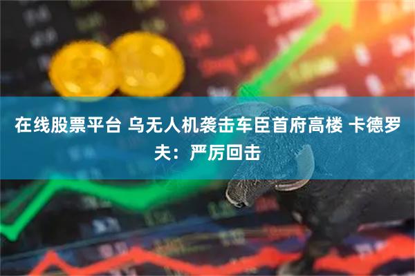 在线股票平台 乌无人机袭击车臣首府高楼 卡德罗夫：严厉回击