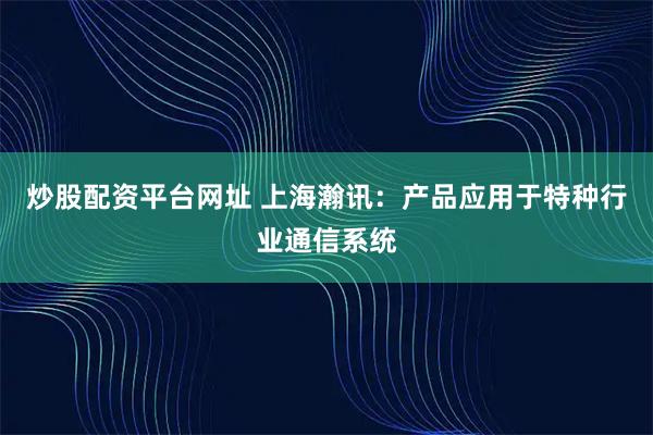 炒股配资平台网址 上海瀚讯：产品应用于特种行业通信系统