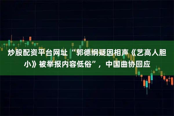 炒股配资平台网址 “郭德纲疑因相声《艺高人胆小》被举报内容低俗”，中国曲协回应