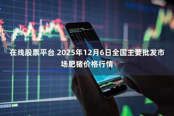 在线股票平台 2025年12月6日全国主要批发市场肥猪价格行情