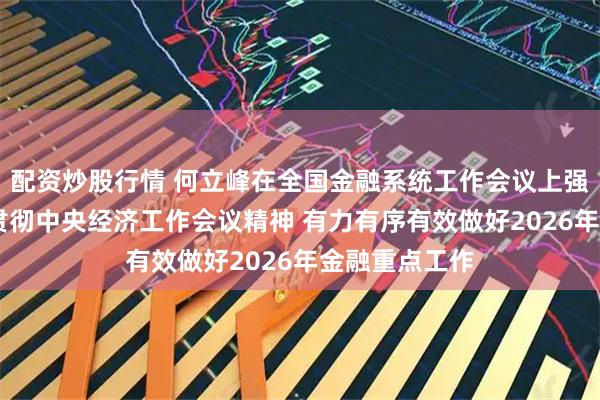 配资炒股行情 何立峰在全国金融系统工作会议上强调 深入学习贯彻中央经济工作会议精神 有力有序有效做好2026年金融重点工作
