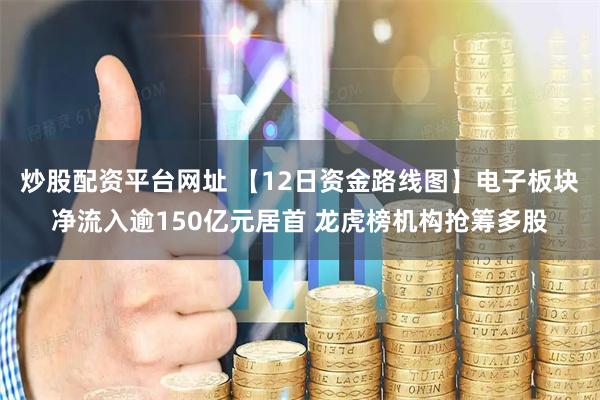 炒股配资平台网址 【12日资金路线图】电子板块净流入逾150亿元居首 龙虎榜机构抢筹多股