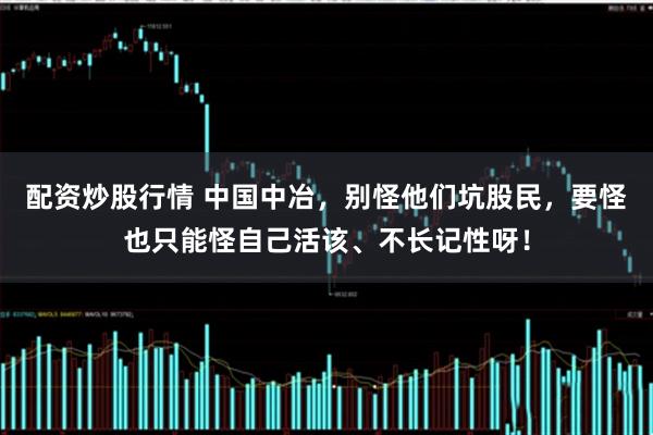 配资炒股行情 中国中冶，别怪他们坑股民，要怪也只能怪自己活该、不长记性呀！