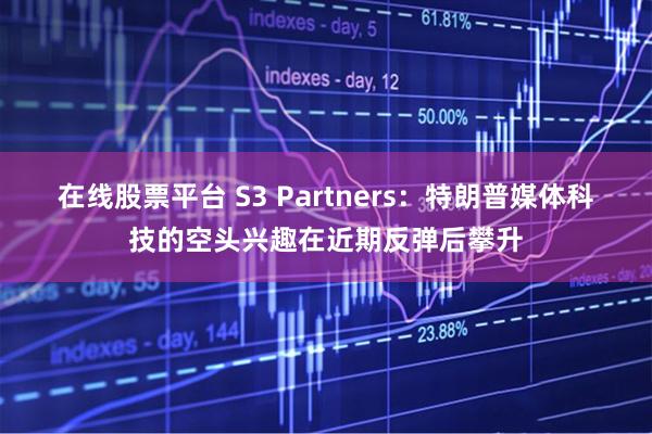 在线股票平台 S3 Partners：特朗普媒体科技的空头兴趣在近期反弹后攀升