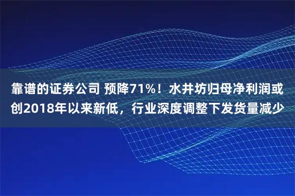 靠谱的证券公司 预降71%！水井坊归母净利润或创2018年以来新低，行业深度调整下发货量减少