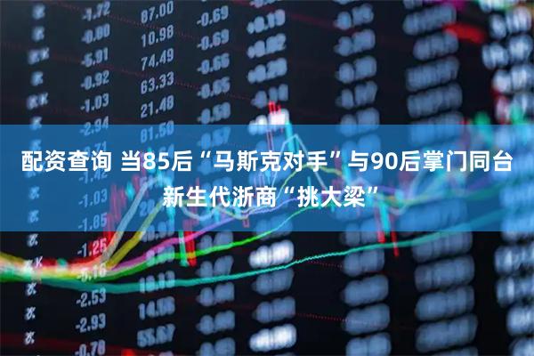 配资查询 当85后“马斯克对手”与90后掌门同台 新生代浙商“挑大梁”