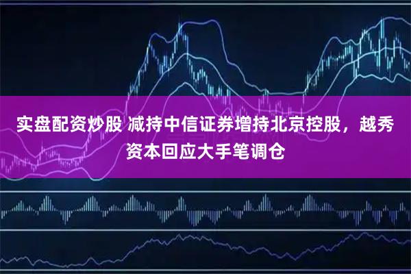 实盘配资炒股 减持中信证券增持北京控股，越秀资本回应大手笔调仓