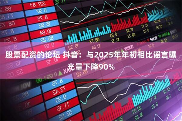 股票配资的论坛 抖音：与2025年年初相比谣言曝光量下降90%