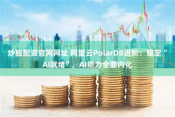 炒股配资官网网址 阿里云PolarDB进阶：锚定“AI就绪”，AI能力全面内化
