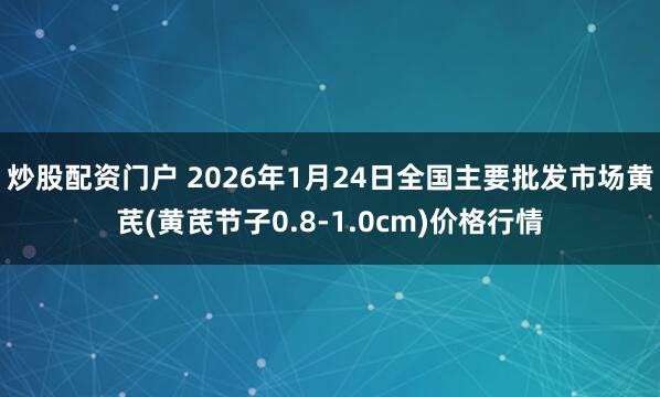 炒股配资门户 2026年1月24日全国主要批发市场黄芪(黄芪节子0.8-1.0cm)价格行情