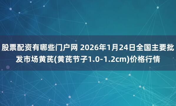 股票配资有哪些门户网 2026年1月24日全国主要批发市场黄芪(黄芪节子1.0-1.2cm)价格行情
