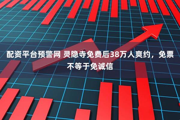 配资平台预警网 灵隐寺免费后38万人爽约，免票不等于免诚信