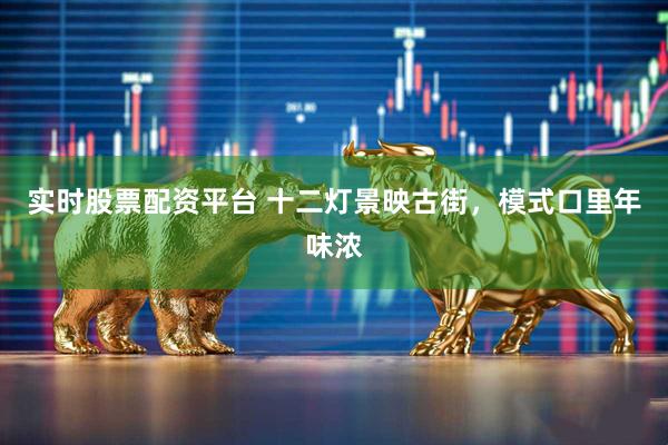 实时股票配资平台 十二灯景映古街，模式口里年味浓