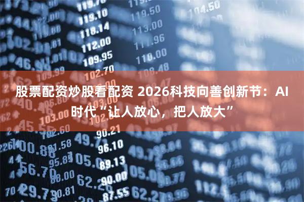 股票配资炒股看配资 2026科技向善创新节：AI时代“让人放心，把人放大”