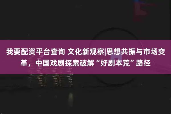 我要配资平台查询 文化新观察|思想共振与市场变革，中国戏剧探索破解“好剧本荒”路径