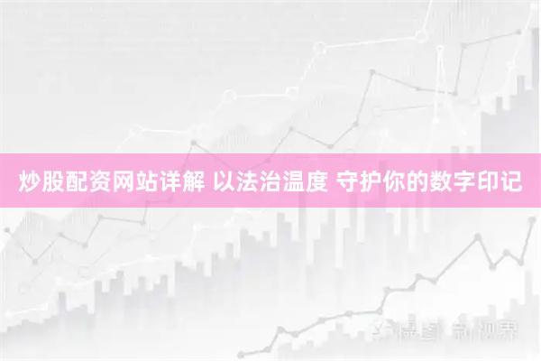 炒股配资网站详解 以法治温度 守护你的数字印记